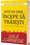 Uita de griji incepe sa traiesti - Editura Act si Politon