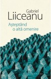 Asteptand o alta omenire - Gabriel Liiceanu