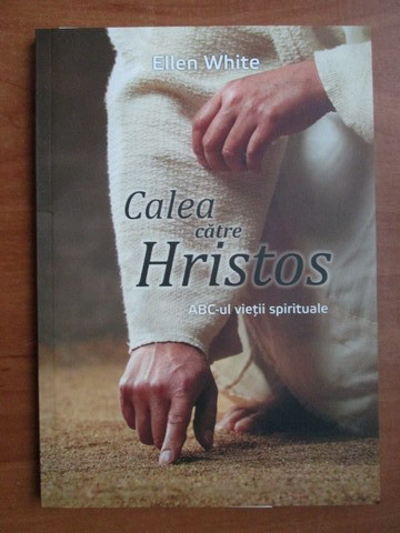 Ellen G. White - Calea catre Hristos. ABC-ul vietii spirituale