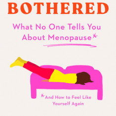 Hot and Bothered: What No One Tells You about Menopause and How to Feel Like Yourself Again