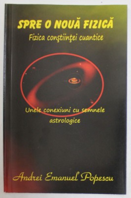 SPRE O NOUA FIZICA , FIZICA CONSTIINTEI CUANTICE , UNELE CONEXIUNI CU SEMNELE ASTROLOGICE de ANDREI EMANUEL POPESCU , 2019 foto
