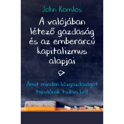A val&amp;oacute;j&amp;aacute;ban l&amp;eacute;tező gazdas&amp;aacute;g &amp;eacute;s az emberarc&amp;uacute; kapitalizmus alapjai - Amit minden k&amp;ouml;zgazdas&amp;aacute;got tanul&amp;oacute;nak tudnia kell - John Komlos foto