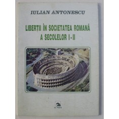LIBERTII IN SOCIETATEA ROMANA A SECOLELOR I - II de IULIAN ANTONESCU , 2000