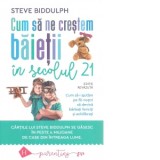 Cum sa ne crestem baietii in secolul 21. Cum sa-i ajutam pe fiii nostri sa devina barbati fericiti si echilibrati. Editie revazuta - Steve Biddulph