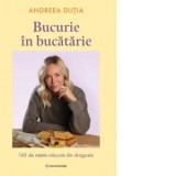 Bucurie in bucatarie. 145 de retete nascute din dragoste - Andreea Dutia