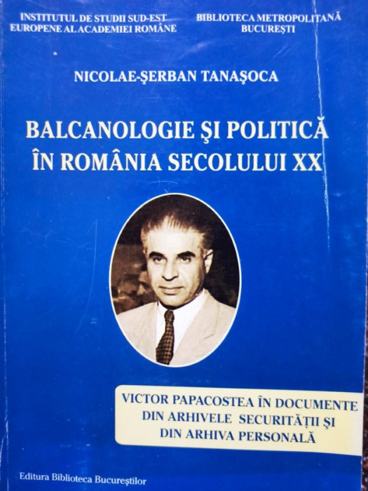 Nicolae Serban Tanasoca - Balcanologie si politica in Romania secolului XX