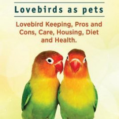 Lovebirds. Lovebirds as Pets. Lovebird Keeping, Pros and Cons, Care, Housing, Diet and Health.