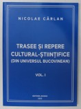 TRASEE SI REPERE CULTURAL - STIINTIFICE ( DIN UNIVERSUL BUCOVINEAN ), VOLUMUL I de NICOLAE CARLAN , 2023