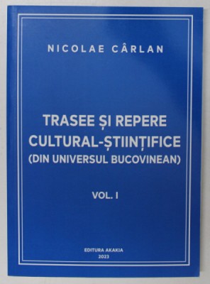 TRASEE SI REPERE CULTURAL - STIINTIFICE ( DIN UNIVERSUL BUCOVINEAN ), VOLUMUL I de NICOLAE CARLAN , 2023 foto