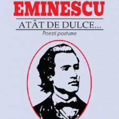 Atat de dulce... Poezii postume - Mihai Eminescu