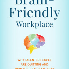 The Brain-Friendly Workplace: Why Talented People Quit and How to Get Them to Stay