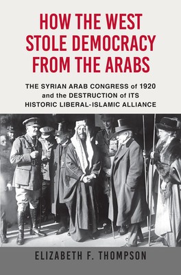 How the West Stole Democracy from the Arabs: The Syrian Arab Congress of 1920 and the Destruction of Its Historic Liberal-Islamic Alliance foto