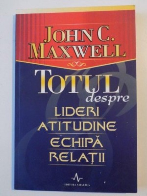 TOTUL DESPRE LIDERI , ATITUDINE , ECHIPA , RELATII de JOHN C. MAXWELL , 2005 foto