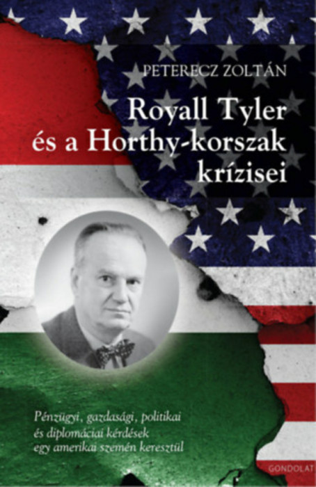 Royall Tyler &eacute;s a Horthy-korszak kr&iacute;zisei - P&eacute;nz&uuml;gyi, gazdas&aacute;gi, politikai &eacute;s diplom&aacute;ciai k&eacute;rd&eacute;sek egy amerikai szem&eacute;n kereszt&uuml;l - Peterecz Zolt&aacute;n