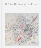 Cy Twombly Making Past Present