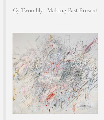 Cy Twombly Making Past Present