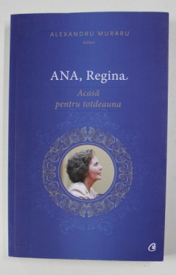 ANA , REGINA - ACASA PENTRU TOTDEAUNA , editor ALEXANDRU MURARU , 2016 foto