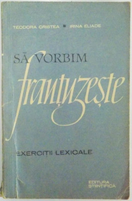 SA VORBIM FRANTUZESTE , EXERCITII LEXICALE de TEODORA CRISTEA , IRINA ELIADE , 1964 foto