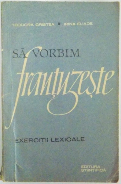 SA VORBIM FRANTUZESTE , EXERCITII LEXICALE de TEODORA CRISTEA , IRINA ELIADE , 1964