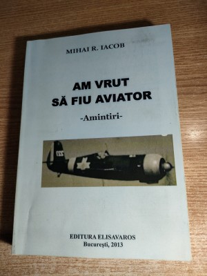 Mihai R. Iacob (autograf) - Am vrut sa fiu aviator - Amintiri (Elisavaros, 2013) foto