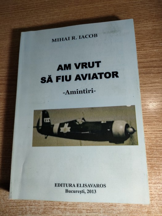 Mihai R. Iacob (autograf) - Am vrut sa fiu aviator - Amintiri (Elisavaros, 2013)