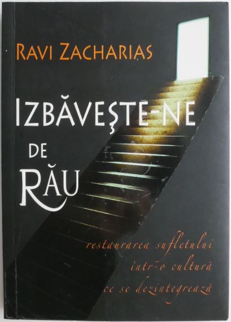 Izbaveste-ne de rau. Restaurarea sufletului intr-o cultura ce se dezintegreaza &ndash; Ravi Zacharias