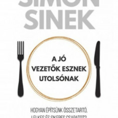 A jó vezetők esznek utolsónak - Hogyan építsünk összetartó, lelkes és sikeres csapatot? - Simon Sinek