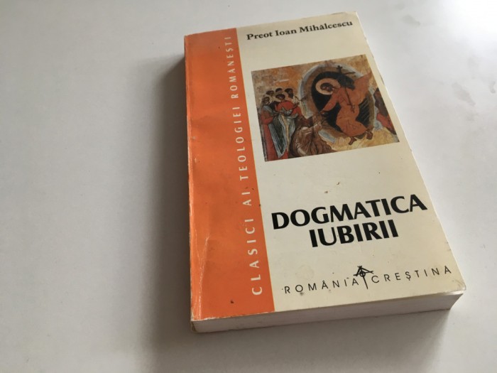 PR. IOAN MIHALCESCU( MITROPOLITUL IRINEU AL MOLDOVEI), DOGMATICA IUBIRII. 1998( REPRODUCE LUCRAREA &rdquo;DOGMA SOTERIOLOGICA&rdquo; BUCURESTI 1926)
