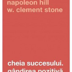 Cheia succesului. Gandirea pozitiva - Napoleon Hill, W. Clement Stone