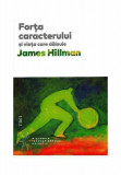Forta caracterului si viata care dainuie - James Hillman