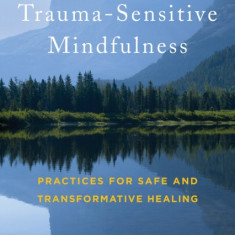 Trauma-Sensitive Mindfulness: Practices for Safe and Transformative Healing