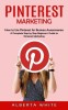 Pinterest Marketing: How to Use Pinterest for Business Awesomeness (A Complate Step by Step Beginner&#039;s Guide to Pinterest Marketing)