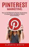 Pinterest Marketing: How to Use Pinterest for Business Awesomeness (A Complate Step by Step Beginner&#039;s Guide to Pinterest Marketing)