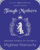 Tough Mothers: Amazing Stories of History&#039;s Mightiest Matriarchs