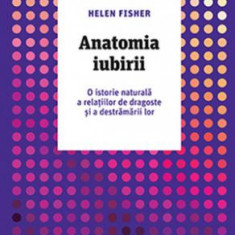 Anatomia iubirii. O istorie naturala a relatiilor de dragoste si a destramarilor – Helen Fisher