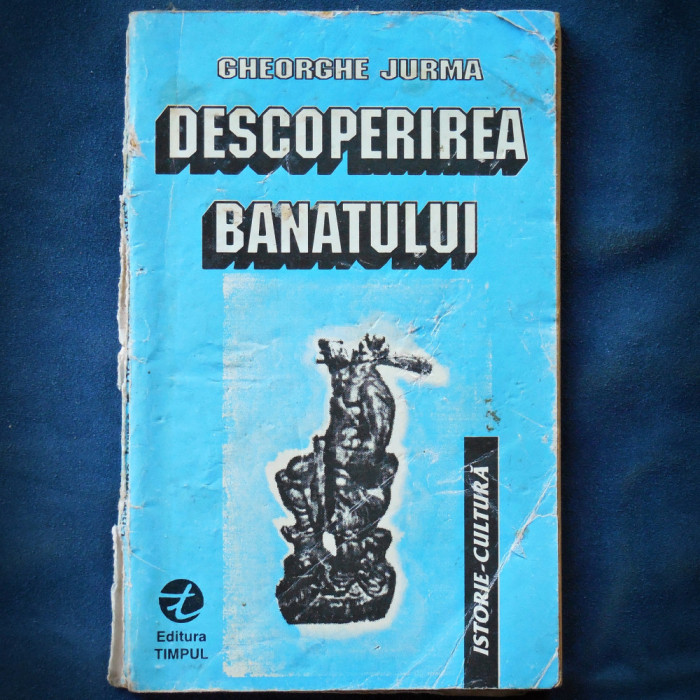 DESCOPERIREA BANATULUI - GHEORGHE JURMA - ISTORIE, CULTURA