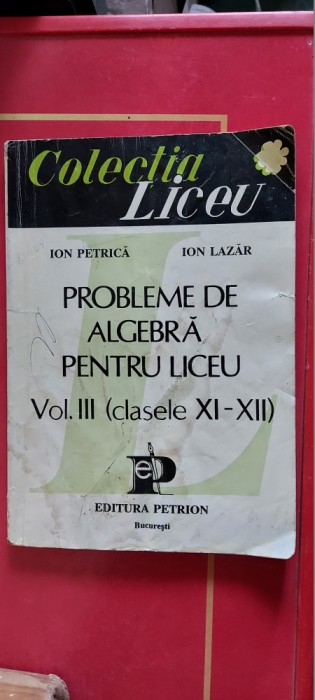 PROBLEME DE ALGEBRA PENTRU LICEU VOL III CLASELE XI-XII PETRICA LAZAR , PETRION