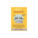 Cricut for Beginners: The Complete DIY Guide to Master the Use of Cricut Machine and Cricut Design Space to Craft Out Awesome Cricut Project