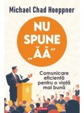 Cumpara ieftin Nu spune &quot;aa&quot;. Comunicare eficienta pentru o viata mai buna/Michael Chad Hoeppner