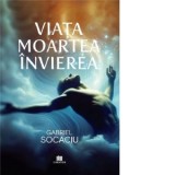 Viata. Moartea. Invierea - Gabriel Socaciu