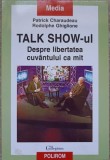 TALK SHOW-UL. DESPRE LIBERTATEA CUVANTULUI CA MIT-PATRICK CHARAUDEAU, RODOLPHE GHIGLIONE