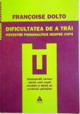 DIFICULTATEA DE A TRAI, POVESTIRI PSIHANALITICE DESPRE COPII de FRANCOISE DOLTO, 2009