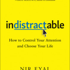 Indistractable Indistractable: How to Control Your Attention and Choose Your Life How to Control Your Attention and Choose Your Life