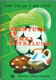 Ioan Chilom - Aventura in Lumea Fotbalului: Carte Memorii Sport, Istoria &amp; Secretele Fotbalului Mondial. Ed. Porto Franco, Brosata, 1991.