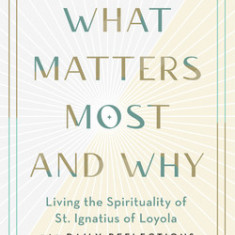 What Matters Most and Why: Living the Spirituality of St. Ignatius of Loyola -- 365 Daily Reflections