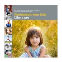 Photograph Your Kids Like a Pro : How to Take, Edit and Display the Best Photos of Your Kids | Mosher Heather