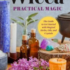 Wicca Practical Magic: The Guide to Get Started with Magical Herbs, Oils, and Crystals