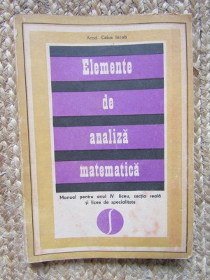 ELEMENTE DE ANALIZA MATEMATICA - CAIUS IACOB MANUAL PENTRU CLASA A IV A LICEU foto