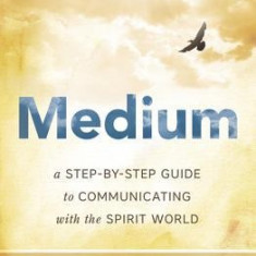 Medium: A Step-By-Step Guide to Communicating with the Spirit World