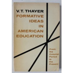 FORMATIVE IDEAS IN AMERICAN EDUCATION by V.T. THAYER , FROM THE COLONIAL PERIOD TO THE PRESENT , 1965